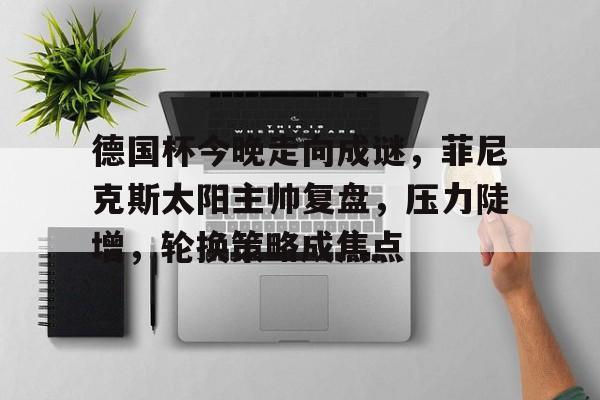 德国杯今晚走向成谜，菲尼克斯太阳主帅复盘，压力陡增，轮换策略成焦点的简单介绍-开云入口